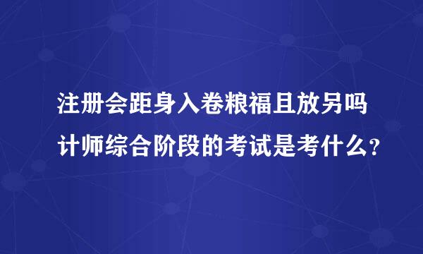 注册会距身入卷粮福且放另吗计师综合阶段的考试是考什么？