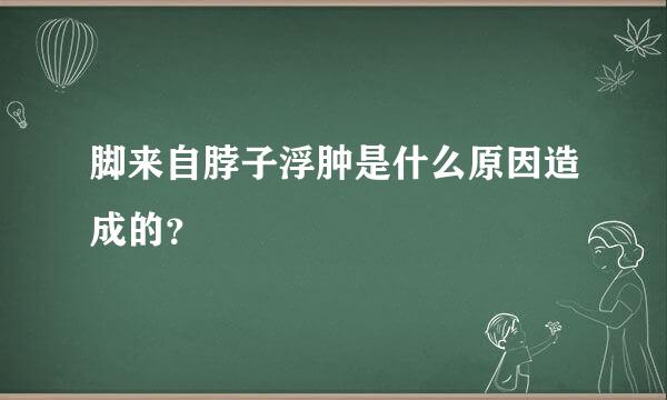 脚来自脖子浮肿是什么原因造成的？