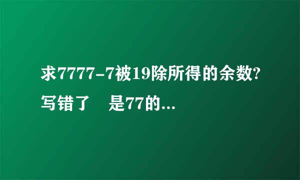 求7777-7被19除所得的余数?写错了 是77的77次幂