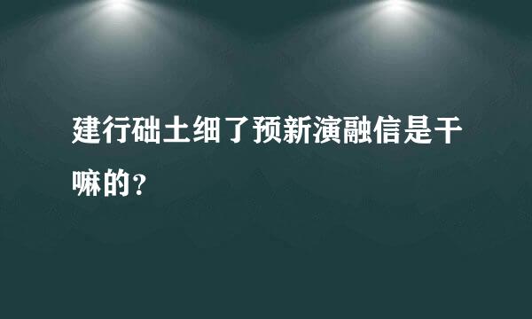 建行础土细了预新演融信是干嘛的？