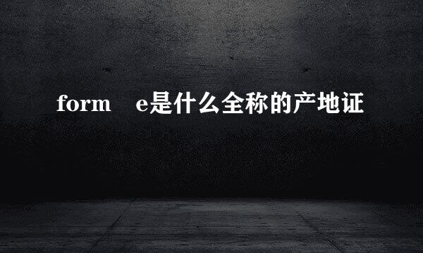 form e是什么全称的产地证