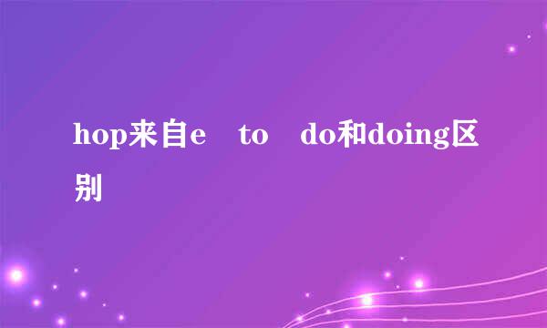 hop来自e to do和doing区别