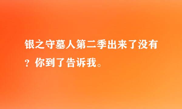 银之守墓人第二季出来了没有？你到了告诉我。