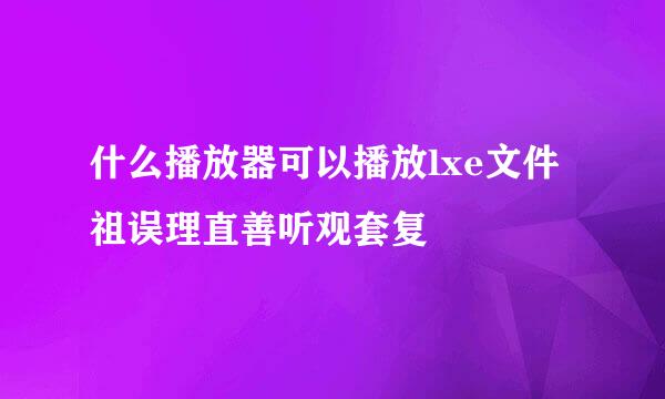 什么播放器可以播放lxe文件祖误理直善听观套复