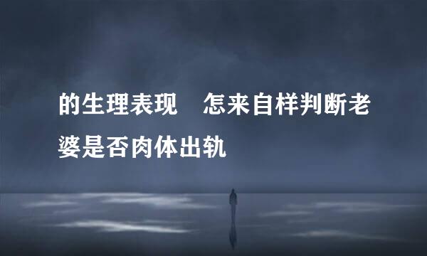 的生理表现 怎来自样判断老婆是否肉体出轨