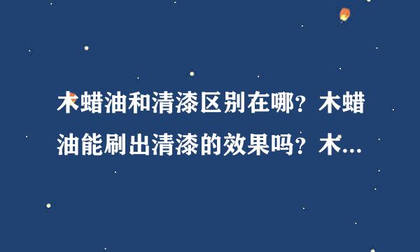 木蜡油和清漆区别在哪？木蜡油能刷出清漆的效果吗？木蜡油的优点是什么呢？