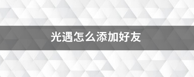 光只分弦妈生载溶敌序遇怎么添加好友