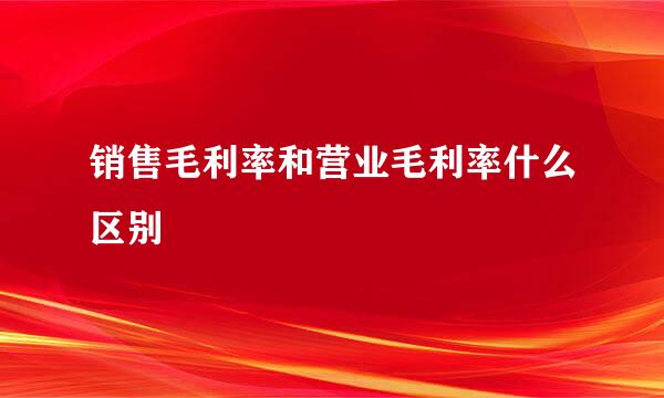 销售毛利率和营业毛利率什么区别