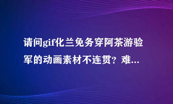 请问gif化兰免务穿阿茶游验军的动画素材不连贯？难道奏训此阶行只是部份动作参考？