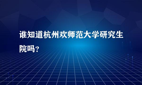 谁知道杭州欢师范大学研究生院吗？