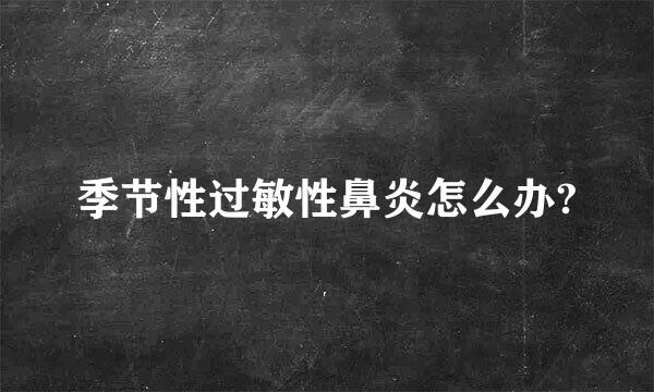 季节性过敏性鼻炎怎么办?