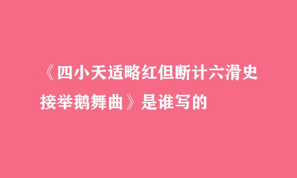 《四小天适略红但断计六滑史接举鹅舞曲》是谁写的