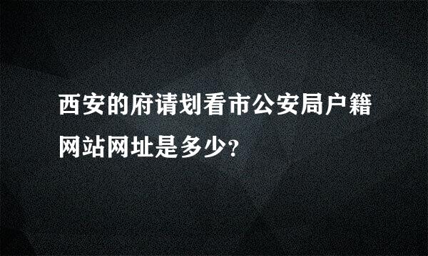 西安的府请划看市公安局户籍网站网址是多少？