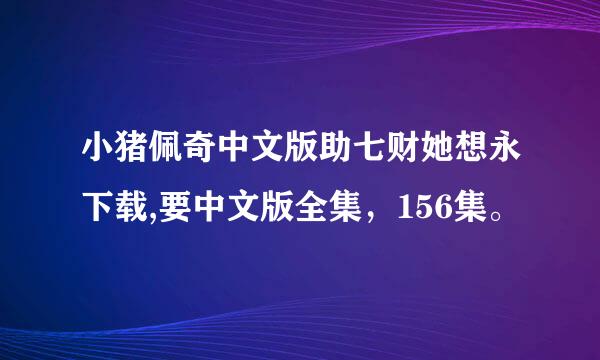 小猪佩奇中文版助七财她想永下载,要中文版全集，156集。