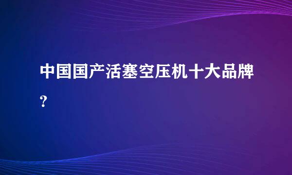 中国国产活塞空压机十大品牌？