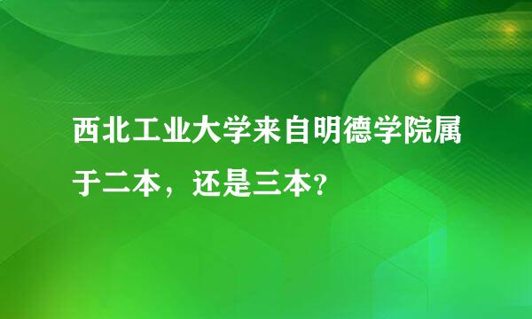 西北工业大学来自明德学院属于二本，还是三本？