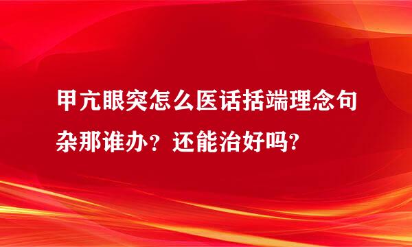 甲亢眼突怎么医话括端理念句杂那谁办？还能治好吗?