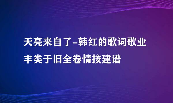 天亮来自了-韩红的歌词歌业丰类于旧全卷情按建谱