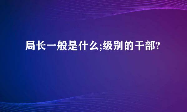 局长一般是什么;级别的干部?