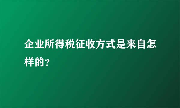 企业所得税征收方式是来自怎样的？