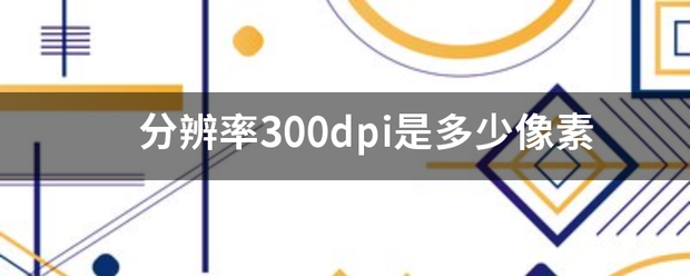 分辨率300进丰营训向站来dpi是多少像素