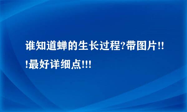 谁知道蝉的生长过程?带图片!!!最好详细点!!!