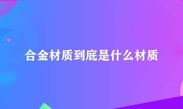 合金材质到底是什么材质