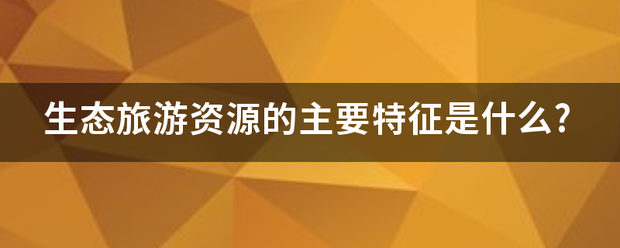 生态旅游资源的主要特征是什么?