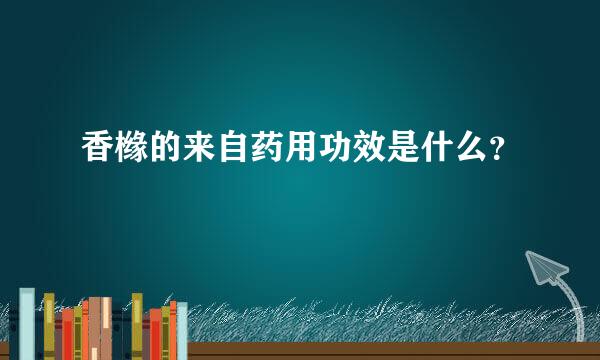 香橼的来自药用功效是什么？