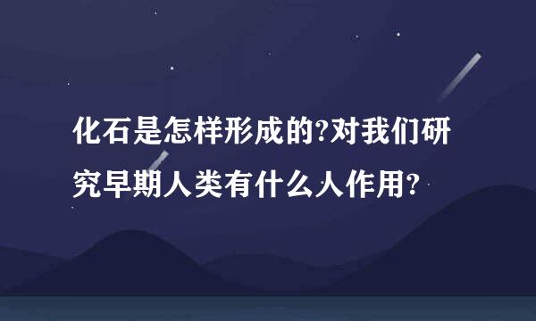 化石是怎样形成的?对我们研究早期人类有什么人作用?