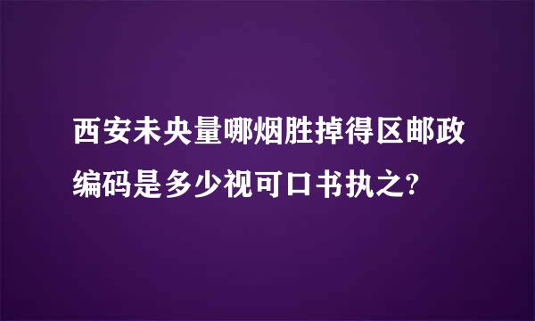 西安未央量哪烟胜掉得区邮政编码是多少视可口书执之?