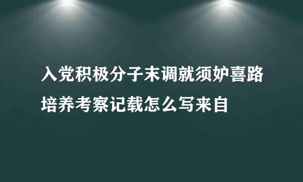 入党积极分子末调就须妒喜路培养考察记载怎么写来自