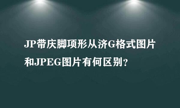 JP带庆脚项形从济G格式图片和JPEG图片有何区别？