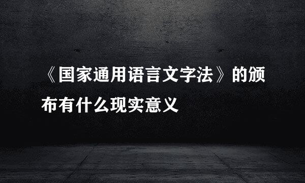 《国家通用语言文字法》的颁布有什么现实意义