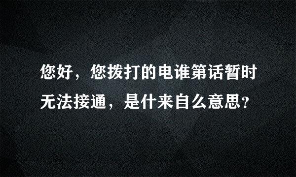 您好，您拨打的电谁第话暂时无法接通，是什来自么意思？