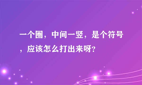 一个圈，中间一竖，是个符号，应该怎么打出来呀？