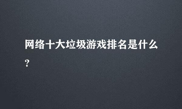 网络十大垃圾游戏排名是什么？