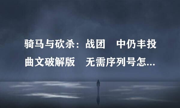 骑马与砍杀：战团 中仍丰投曲文破解版 无需序列号怎么玩不了