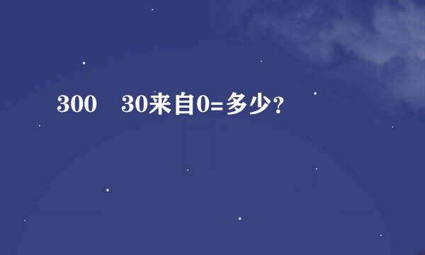 300 30来自0=多少？