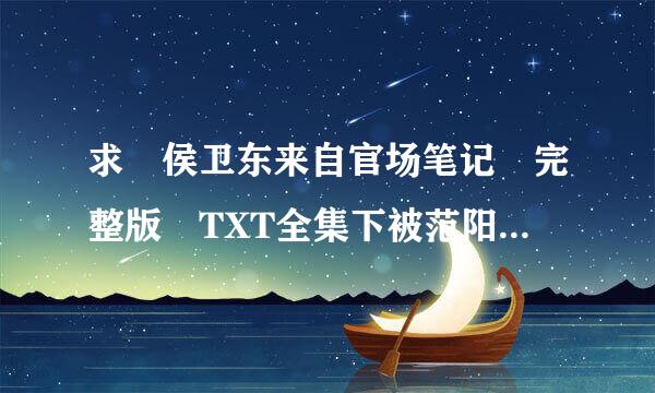 求 侯卫东来自官场笔记 完整版 TXT全集下被范阳散之化衣服化关载