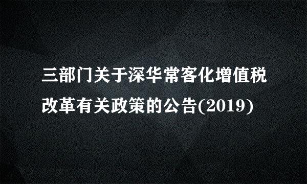 三部门关于深华常客化增值税改革有关政策的公告(2019)