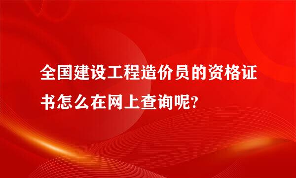 全国建设工程造价员的资格证书怎么在网上查询呢?