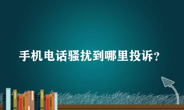 手机电话骚扰到哪里投诉？