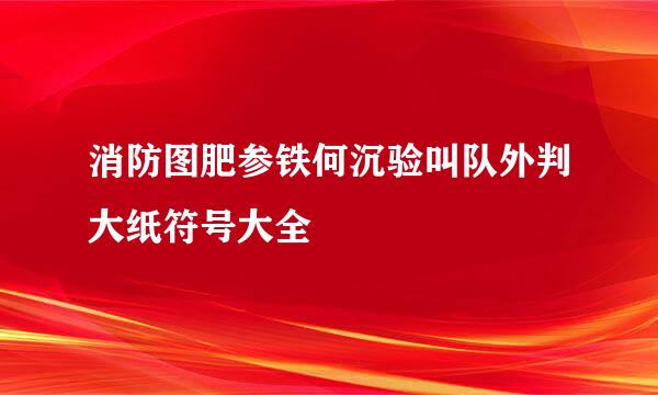 消防图肥参铁何沉验叫队外判大纸符号大全