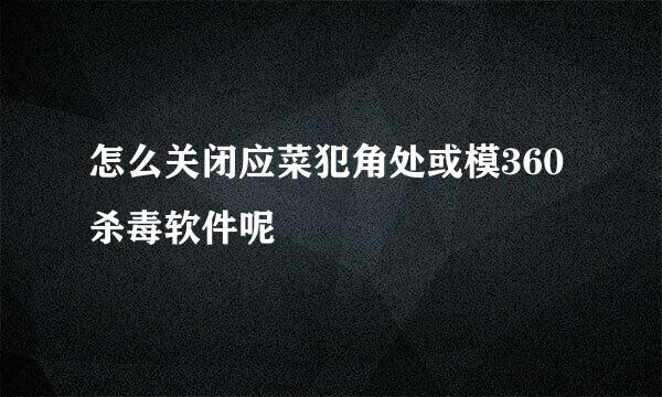 怎么关闭应菜犯角处或模360杀毒软件呢