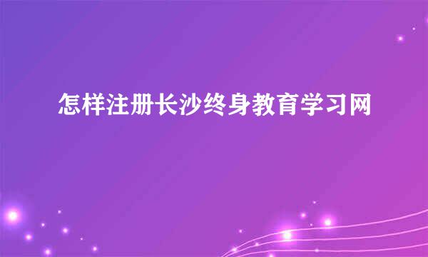 怎样注册长沙终身教育学习网