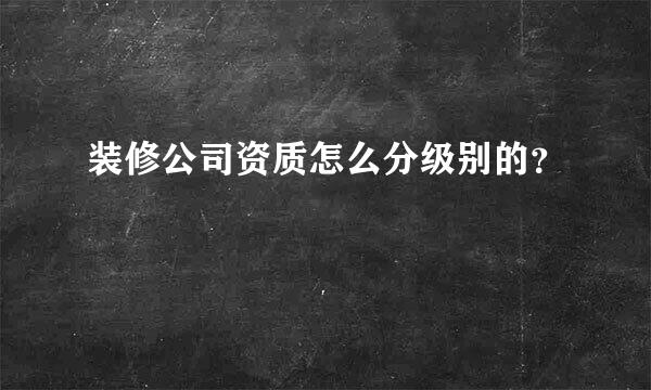 装修公司资质怎么分级别的？