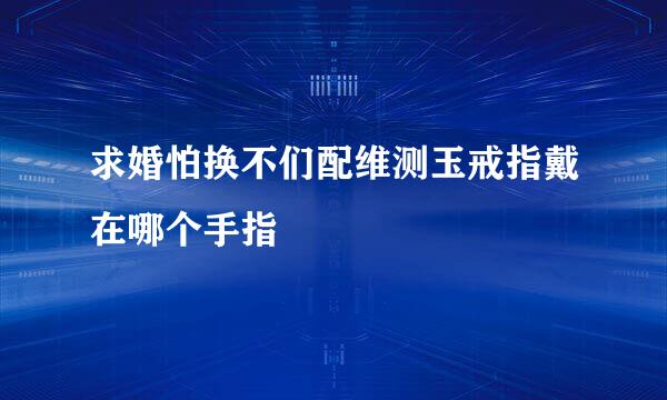 求婚怕换不们配维测玉戒指戴在哪个手指