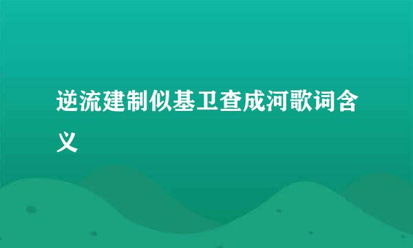 逆流建制似基卫查成河歌词含义