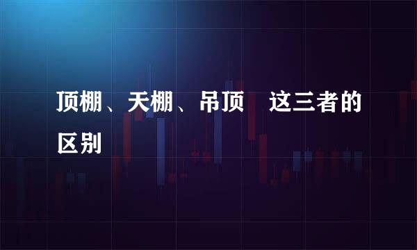 顶棚、天棚、吊顶 这三者的区别